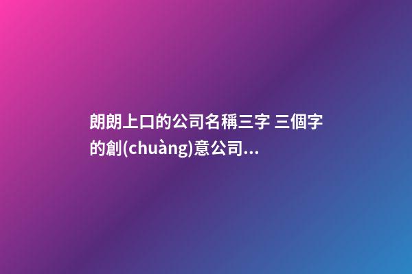 朗朗上口的公司名稱三字 三個字的創(chuàng)意公司名字